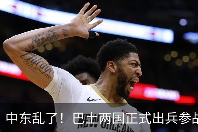 中东乱了！巴土两国正式出兵参战，多国大军压境，中国布局要悬？