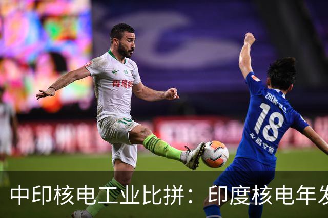 中印核电工业比拼：印度核电年发电量560亿度，中国是多少？