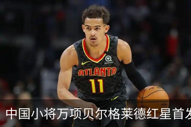 中国小将万项贝尔格莱德红星首发出战76分钟轰1球2助