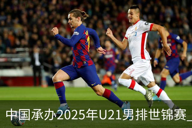 中国承办2025年U21男排世锦赛 中青队获参赛资格