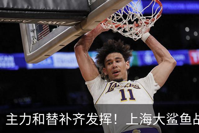 主力和替补齐发挥！上海大鲨鱼战胜福建队