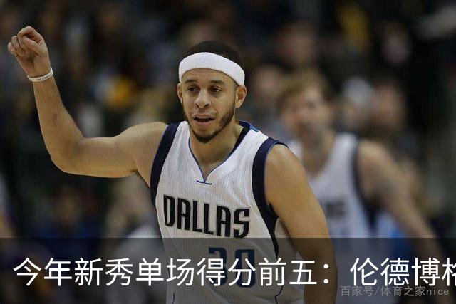 今年新秀单场得分前五：伦德博格占据两席 阿卡夫第一