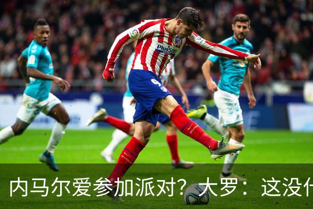 内马尔爱参加派对？大罗：这没什么 不要指责他