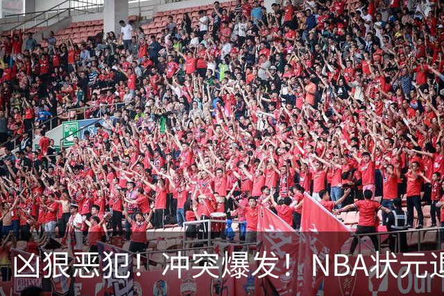 凶狠恶犯！冲突爆发！NBA状元退赛不打了