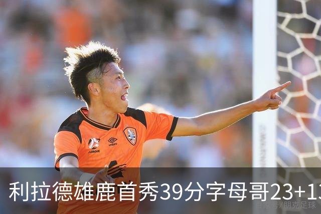 利拉德雄鹿首秀39分字母哥23+13 雄鹿险胜76人