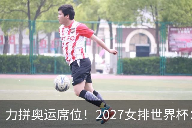 力拼奥运席位！2027女排世界杯：中国与荷兰瑞士瑞典同组