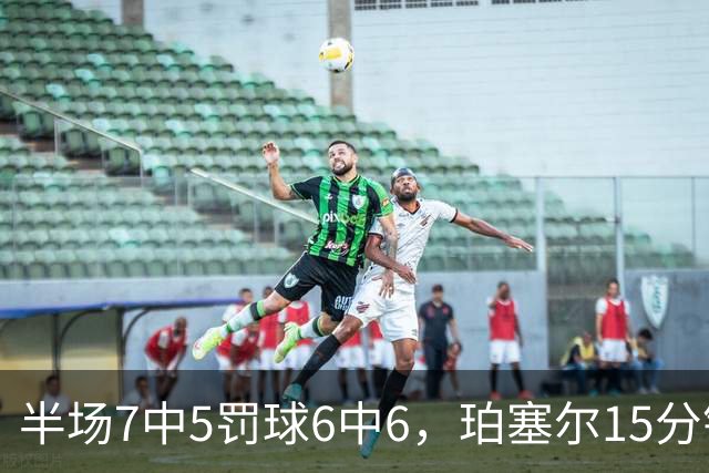 半场7中5罚球6中6，珀塞尔15分钟砍18分仍落后