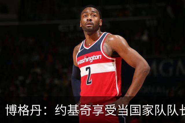 博格丹：约基奇享受当国家队队长，火箭是我待过最有天赋球队之一