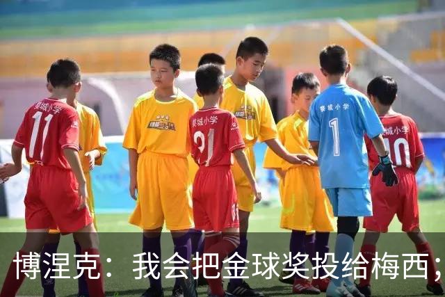 博涅克：我会把金球奖投给梅西；亚马尔可以再耐心一些