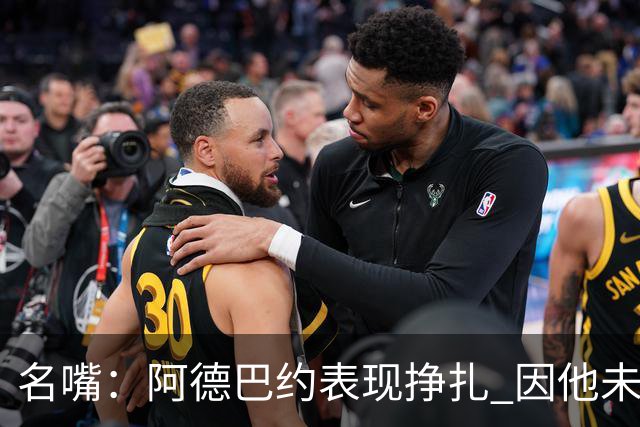 名嘴：阿德巴约表现挣扎 因他未搭档过字母哥这般吃球权的球员