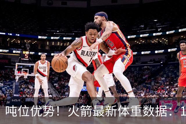 吨位优势！火箭最新体重数据：1米83后卫重104KG内线全超115KG