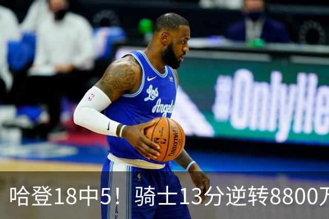 哈登18中5！骑士13分逆转8800万沃特森暴走，三状元首秀遗憾输球