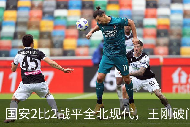 国安2比2战平全北现代，王刚破门迎来爆发，下赛季离队无悬念