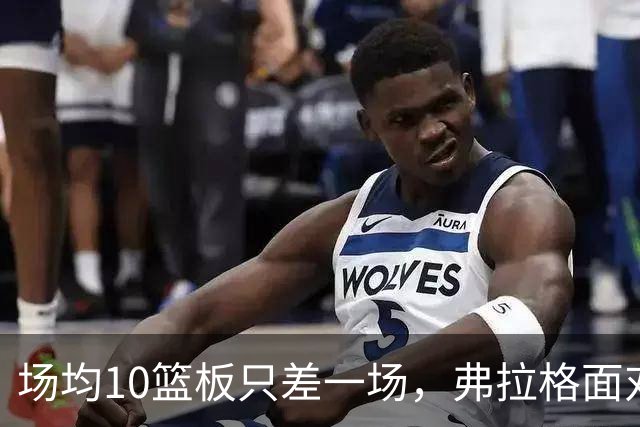场均10篮板只差一场，弗拉格面对热火迎来检验