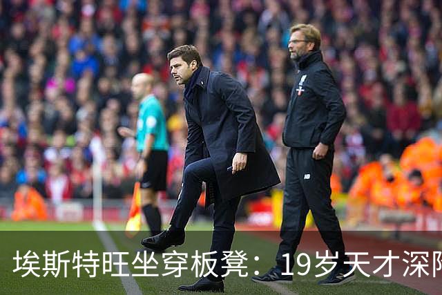 埃斯特旺坐穿板凳：19岁天才深陷切尔西危机