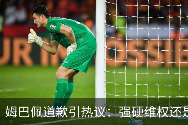 姆巴佩道歉引热议：强硬维权还是构建稳定应对体系？