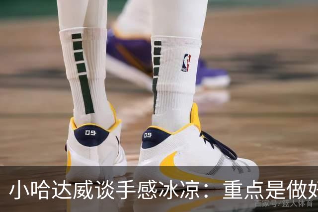 小哈达威谈手感冰凉：重点是做好细节 进攻状态自然会回升