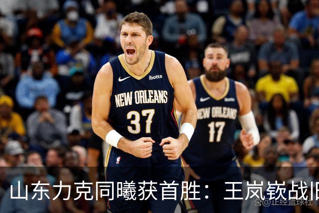 山东力克同曦获首胜：王岚嵚战旧主27+6创加盟纪录 郭昊文24分