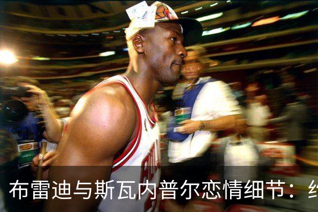 布雷迪与斯瓦内普尔恋情细节：约会数月刻意避人