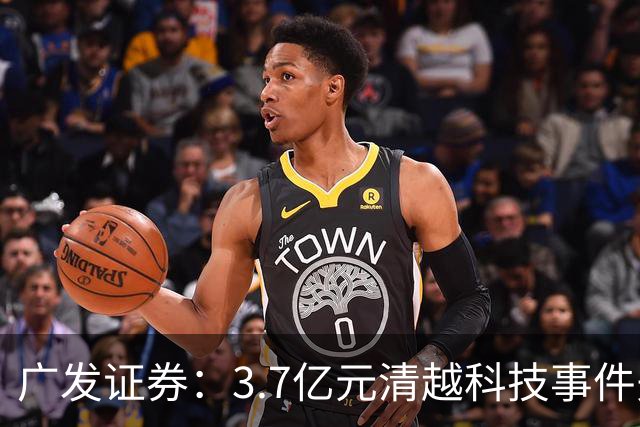 广发证券：3.7亿元清越科技事件先行赔付专项基金正式设立