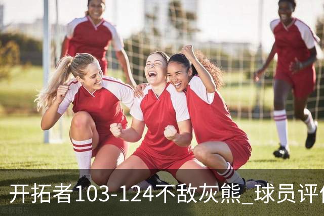 开拓者103-124不敌灰熊 球员评价：3人优秀，4人及格，5人低迷