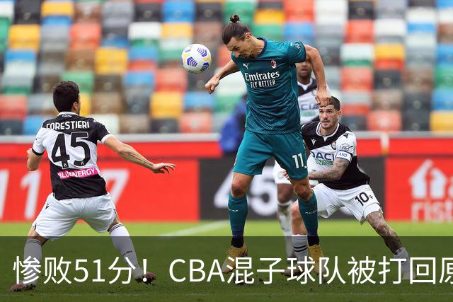惨败51分！CBA混子球队被打回原形，他上场19分钟，0分0板0助+4犯规3失误