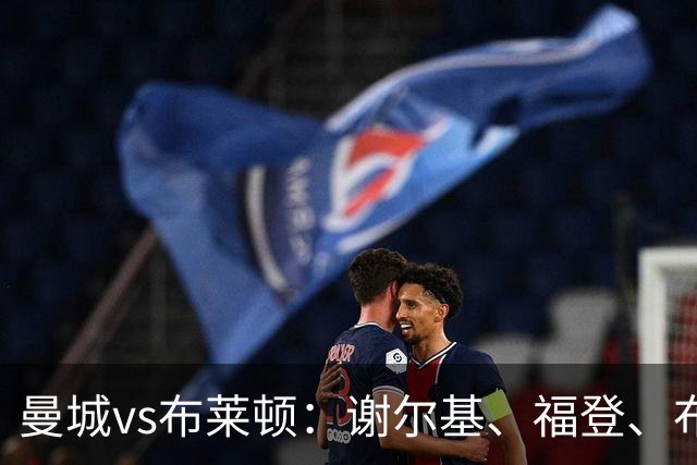 曼城vs布莱顿：谢尔基、福登、布阿迪首发，阿兰、鲁利出战