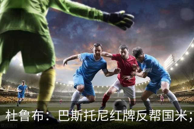 杜鲁布：巴斯托尼红牌反帮国米；姆希塔良的助攻堪比莫德里奇