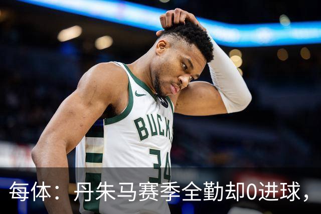 每体：丹朱马赛季全勤却0进球，4次错失良机，身价缩水94%