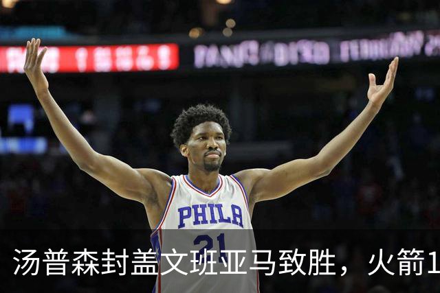 汤普森封盖文班亚马致胜，火箭114-100送马刺连败，阿杜20+7+6
