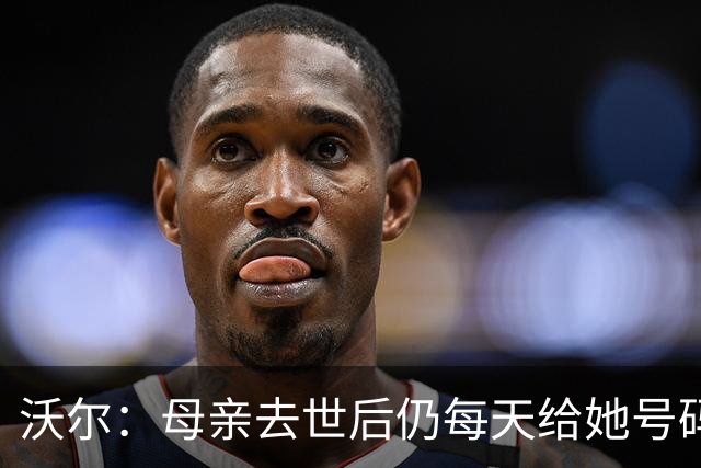 沃尔：母亲去世后仍每天给她号码发短信 永远保留她的手机号
