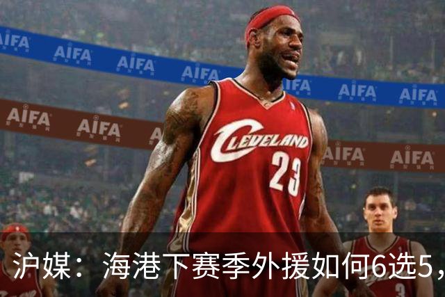 沪媒：海港下赛季外援如何6选5，十分考验教练组与俱乐部的智慧