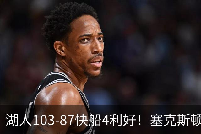 湖人103-87快船4利好！塞克斯顿+格兰姆斯全展价值，防守也蜕变了