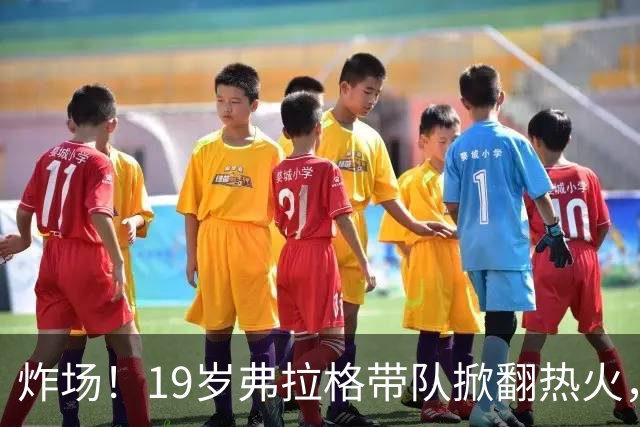 炸场！19岁弗拉格带队掀翻热火，创NBA80年历史最年轻全能纪录