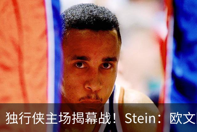 独行侠主场揭幕战！Stein：欧文因左膝伤病管理预计将会缺席