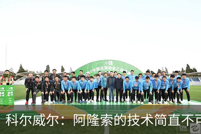 科尔威尔：阿隆索的技术简直不可思议，他现在完全还能踢球