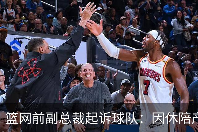 篮网前副总裁起诉球队：因休陪产假遭解雇！复工仅16天就被辞退