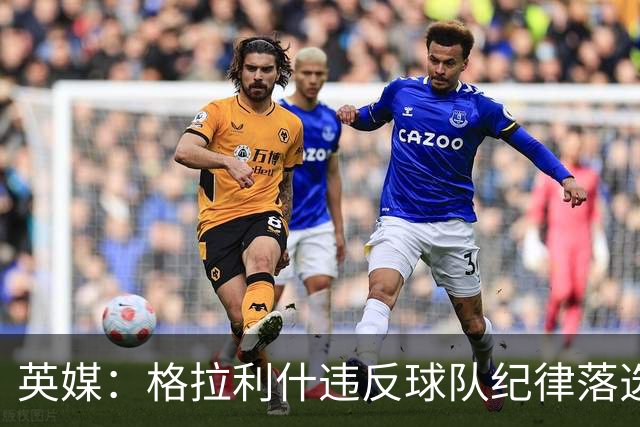 英媒：格拉利什违反球队纪律落选埃弗顿名单 他未经许可缺席训练