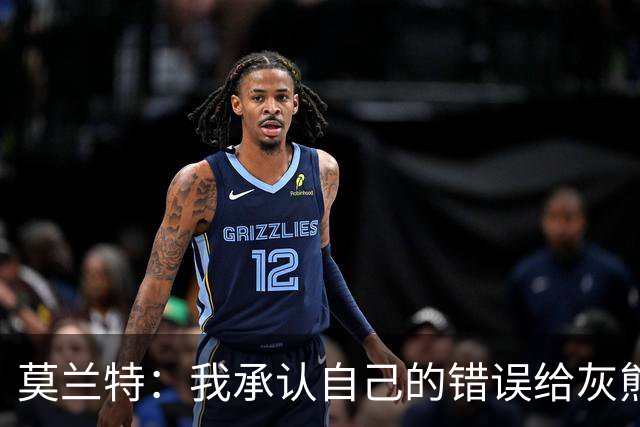莫兰特：我承认自己的错误给灰熊带来了负面影响 但问题不全在我