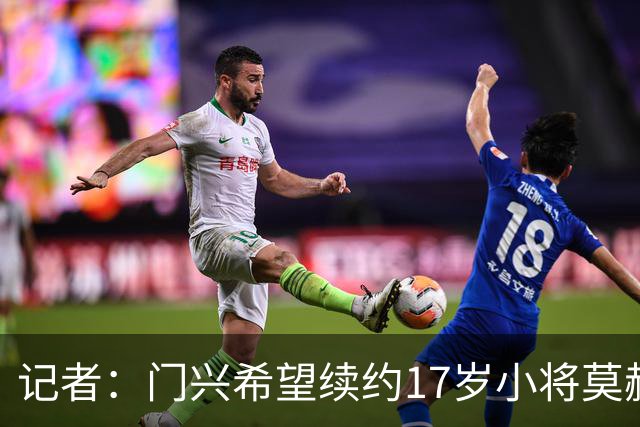 记者：门兴希望续约17岁小将莫赫亚，拜仁等多家顶级豪门均在关注