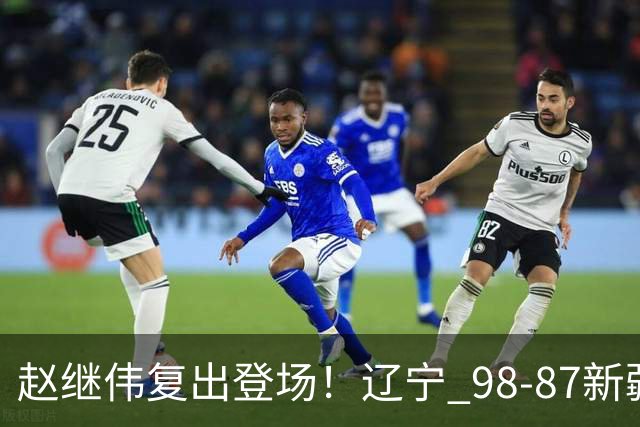 赵继伟复出登场！辽宁 98-87新疆四战全胜 库珀 27+5+11 主导全场
