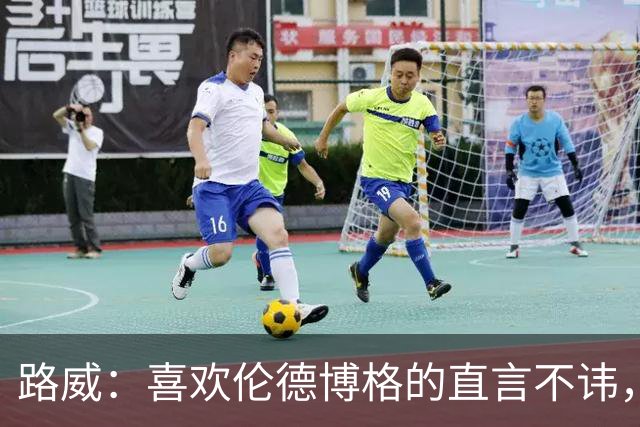 路威：喜欢伦德博格的直言不讳，NBA需要这样真实的球员