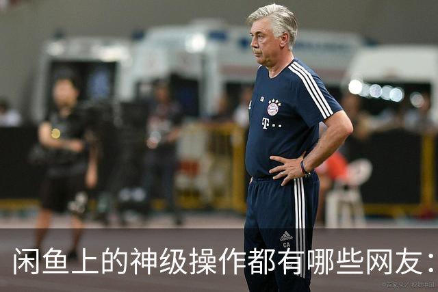 闲鱼上的神级操作都有哪些?网友：就说这个事给你办成没办成吧！