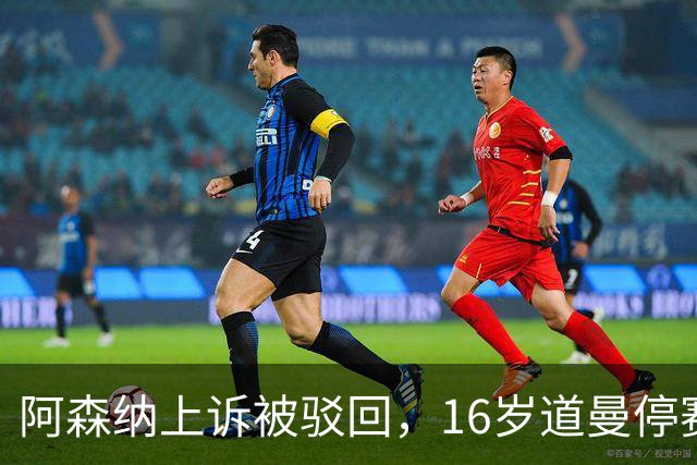 阿森纳上诉被驳回，16岁道曼停赛三场将缺战利物浦