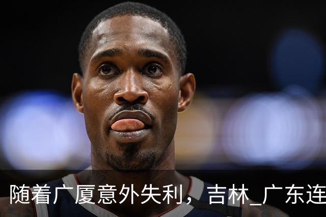 随着广厦意外失利，吉林 广东连续获胜，上海经历曲折，CBA积分榜更新！
