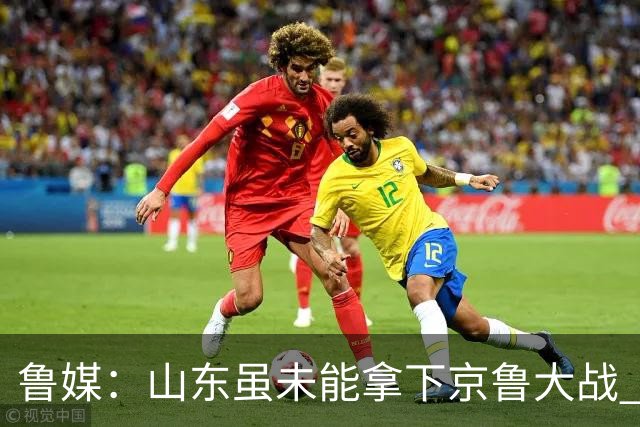 鲁媒：山东虽未能拿下京鲁大战 但本土阵容表现还是不错的