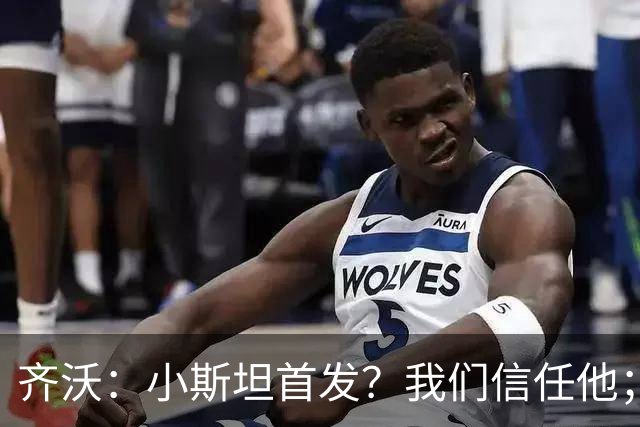 齐沃：小斯坦首发？我们信任他；图拉姆状态好所以继续上