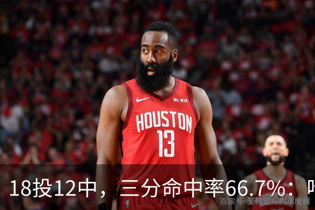 18投12中，三分命中率66.7%：哈登米切尔喂出的新武器