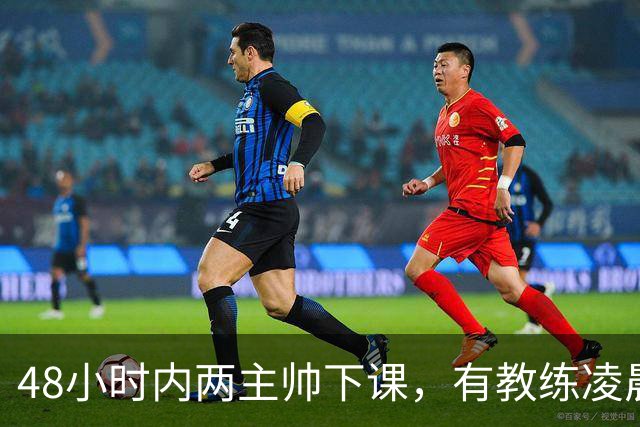 48小时内两主帅下课，有教练凌晨3点还在通电话