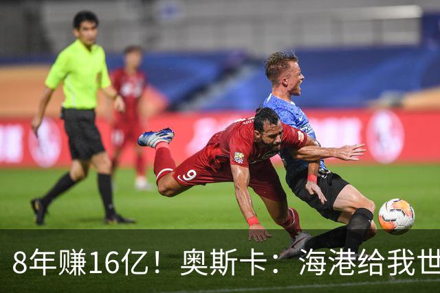 8年赚16亿！奥斯卡：海港给我世界第一高薪 还有很多钱在中国没取